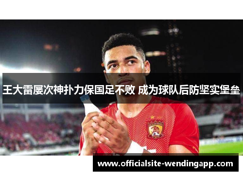 王大雷屡次神扑力保国足不败 成为球队后防坚实堡垒