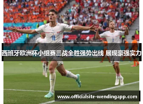 西班牙欧洲杯小组赛三战全胜强势出线 展现豪强实力