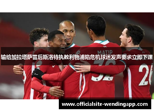 输给加拉塔萨雷后斯洛特执教利物浦陷危机球迷发声要求立即下课