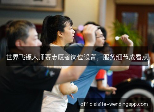 世界飞镖大师赛志愿者岗位设置，服务细节成看点