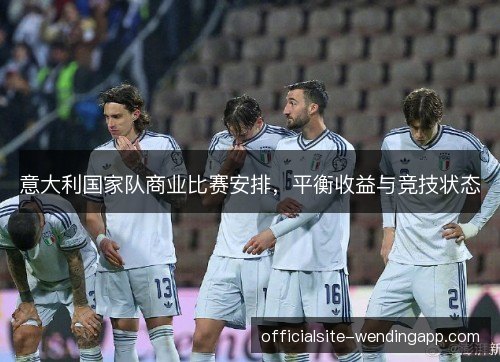 意大利国家队商业比赛安排，平衡收益与竞技状态