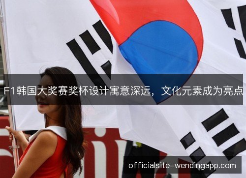 F1韩国大奖赛奖杯设计寓意深远，文化元素成为亮点